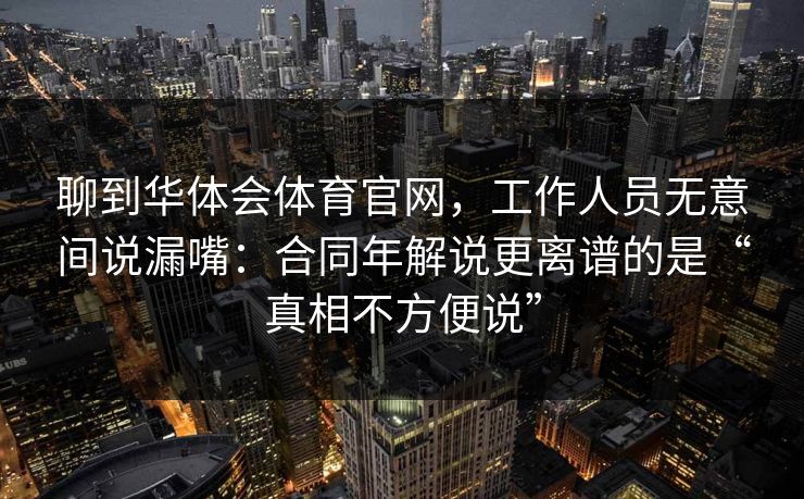 聊到华体会体育官网，工作人员无意间说漏嘴：合同年解说更离谱的是“真相不方便说”
