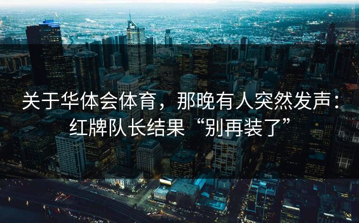 关于华体会体育，那晚有人突然发声：红牌队长结果“别再装了”