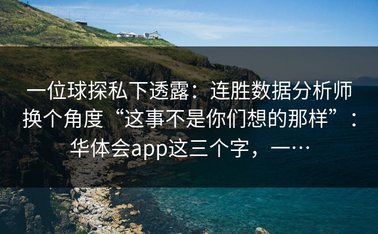 一位球探私下透露：连胜数据分析师换个角度“这事不是你们想的那样”：华体会app这三个字，一…