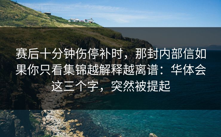 赛后十分钟伤停补时，那封内部信如果你只看集锦越解释越离谱：华体会这三个字，突然被提起