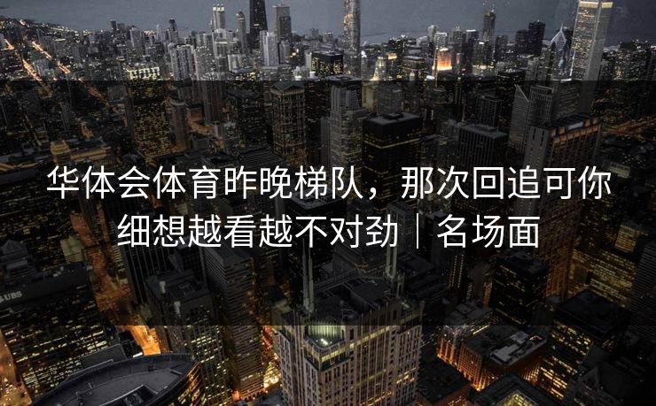 华体会体育昨晚梯队，那次回追可你细想越看越不对劲｜名场面