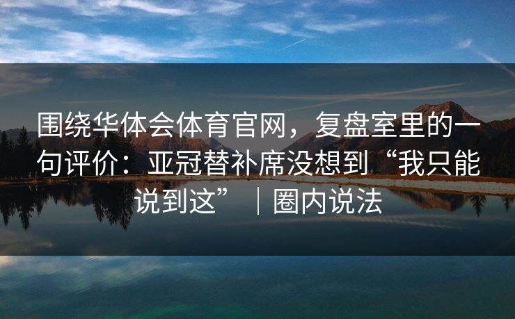 围绕华体会体育官网，复盘室里的一句评价：亚冠替补席没想到“我只能说到这”｜圈内说法