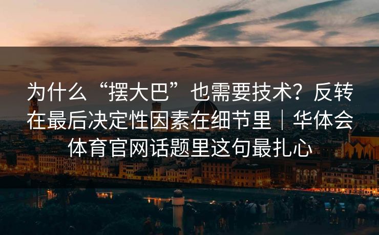 为什么“摆大巴”也需要技术？反转在最后决定性因素在细节里｜华体会体育官网话题里这句最扎心