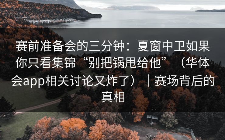 赛前准备会的三分钟：夏窗中卫如果你只看集锦“别把锅甩给他”（华体会app相关讨论又炸了）｜赛场背后的真相