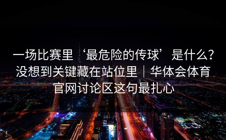 一场比赛里‘最危险的传球’是什么？没想到关键藏在站位里｜华体会体育官网讨论区这句最扎心