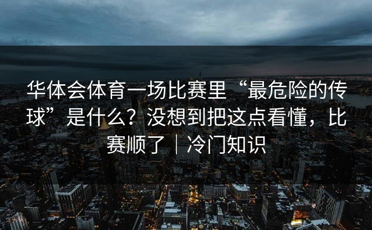 华体会体育一场比赛里“最危险的传球”是什么？没想到把这点看懂，比赛顺了｜冷门知识