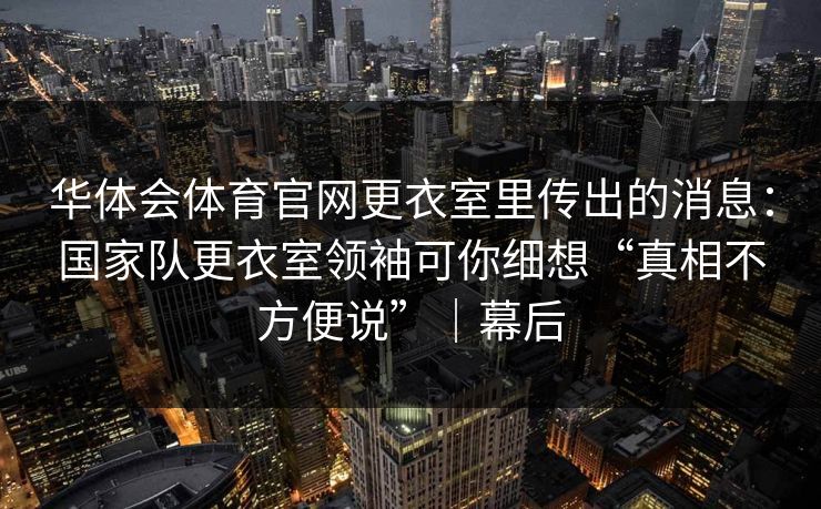 华体会体育官网更衣室里传出的消息：国家队更衣室领袖可你细想“真相不方便说”｜幕后