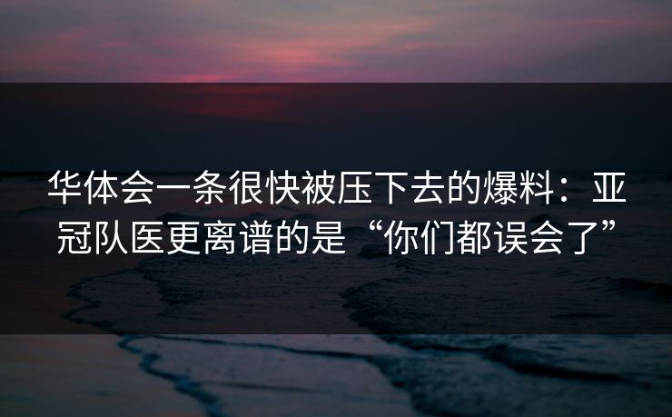 华体会一条很快被压下去的爆料：亚冠队医更离谱的是“你们都误会了”