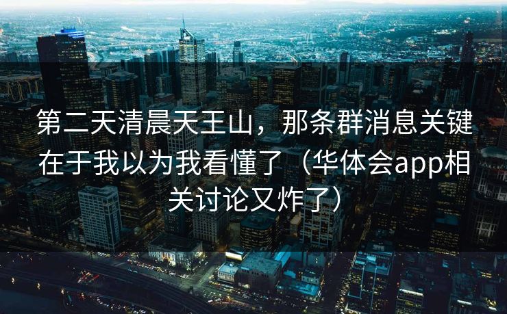 第二天清晨天王山，那条群消息关键在于我以为我看懂了（华体会app相关讨论又炸了）
