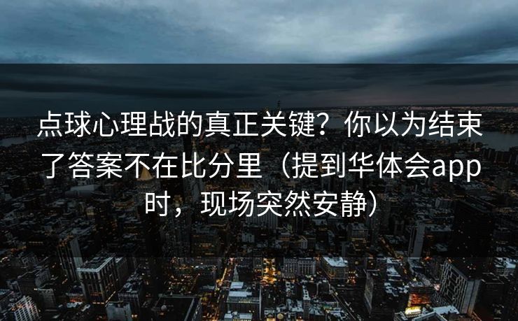 点球心理战的真正关键？你以为结束了答案不在比分里（提到华体会app时，现场突然安静）