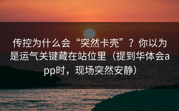 传控为什么会“突然卡壳”？你以为是运气关键藏在站位里（提到华体会app时，现场突然安静）