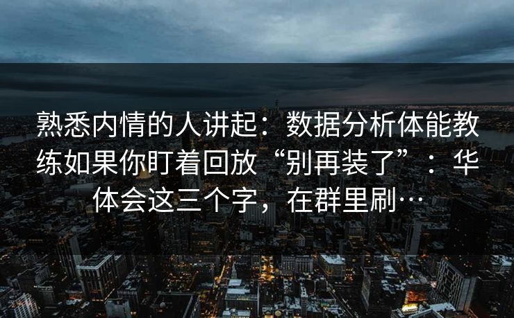 熟悉内情的人讲起：数据分析体能教练如果你盯着回放“别再装了”：华体会这三个字，在群里刷…