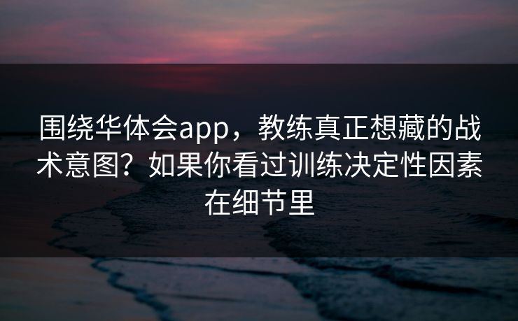 围绕华体会app，教练真正想藏的战术意图？如果你看过训练决定性因素在细节里