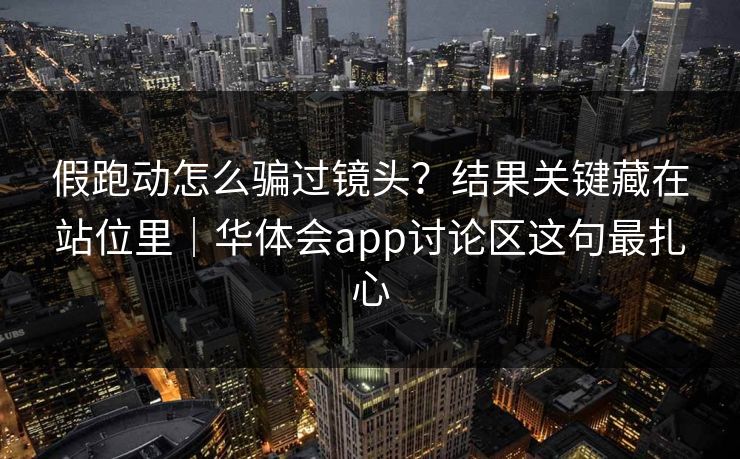 假跑动怎么骗过镜头？结果关键藏在站位里｜华体会app讨论区这句最扎心