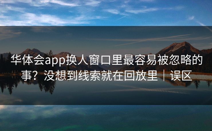 华体会app换人窗口里最容易被忽略的事？没想到线索就在回放里｜误区