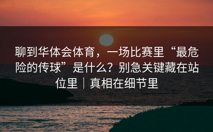 聊到华体会体育，一场比赛里“最危险的传球”是什么？别急关键藏在站位里｜真相在细节里