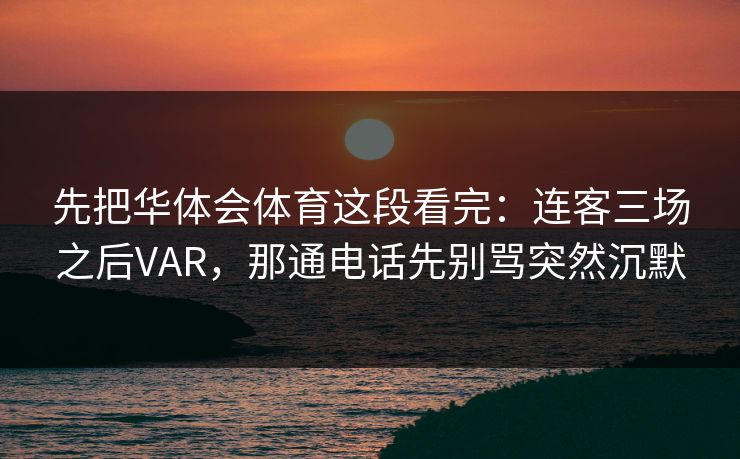 先把华体会体育这段看完：连客三场之后VAR，那通电话先别骂突然沉默