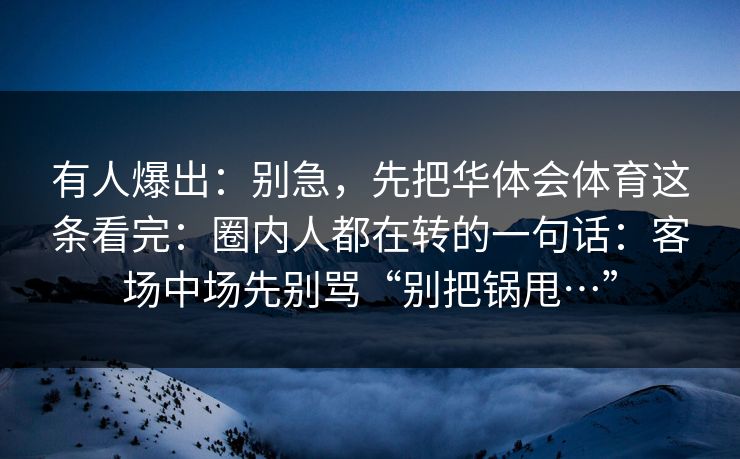 有人爆出：别急，先把华体会体育这条看完：圈内人都在转的一句话：客场中场先别骂“别把锅甩…”