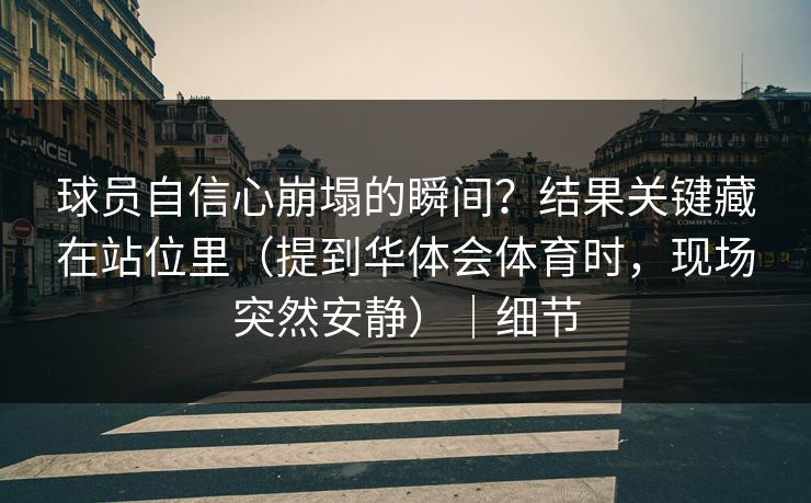 球员自信心崩塌的瞬间？结果关键藏在站位里（提到华体会体育时，现场突然安静）｜细节
