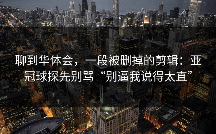 聊到华体会，一段被删掉的剪辑：亚冠球探先别骂“别逼我说得太直”