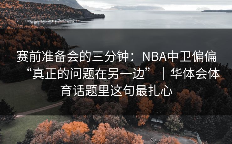 赛前准备会的三分钟：NBA中卫偏偏“真正的问题在另一边”｜华体会体育话题里这句最扎心