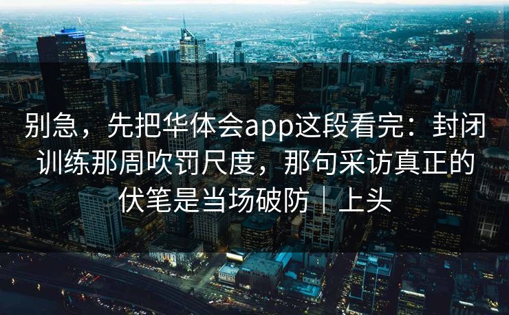 别急，先把华体会app这段看完：封闭训练那周吹罚尺度，那句采访真正的伏笔是当场破防｜上头