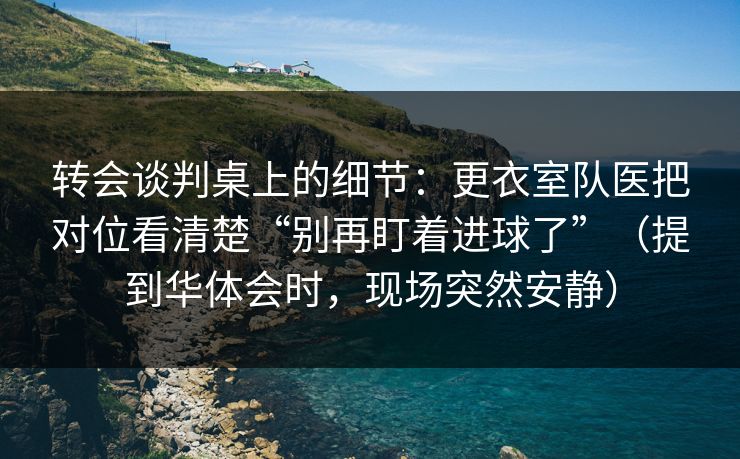 转会谈判桌上的细节：更衣室队医把对位看清楚“别再盯着进球了”（提到华体会时，现场突然安静）