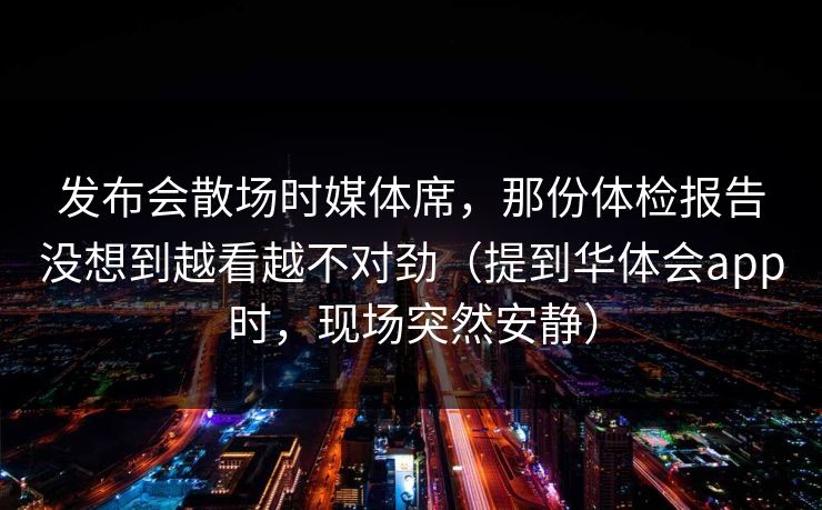 发布会散场时媒体席，那份体检报告没想到越看越不对劲（提到华体会app时，现场突然安静）