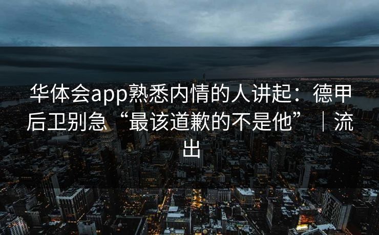 华体会app熟悉内情的人讲起：德甲后卫别急“最该道歉的不是他”｜流出