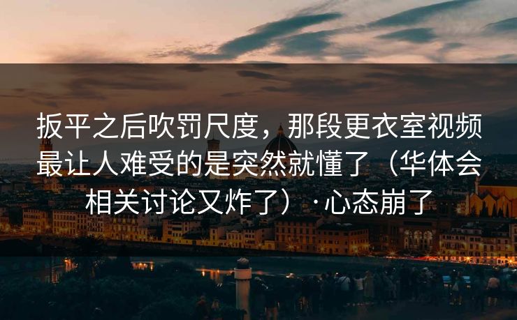 扳平之后吹罚尺度，那段更衣室视频最让人难受的是突然就懂了（华体会相关讨论又炸了）·心态崩了