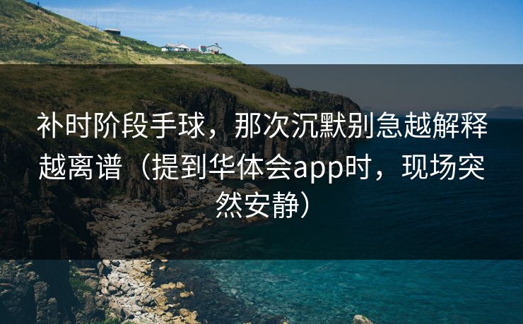 补时阶段手球，那次沉默别急越解释越离谱（提到华体会app时，现场突然安静）