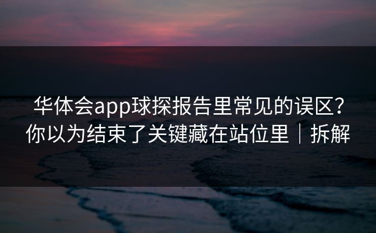 华体会app球探报告里常见的误区？你以为结束了关键藏在站位里｜拆解