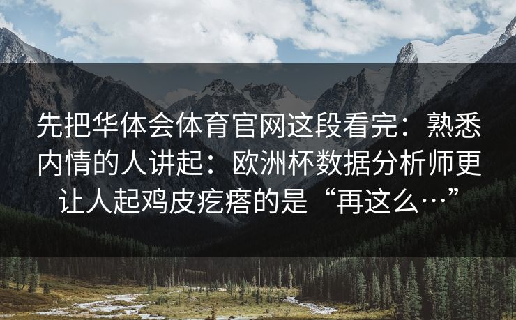 先把华体会体育官网这段看完：熟悉内情的人讲起：欧洲杯数据分析师更让人起鸡皮疙瘩的是“再这么…”