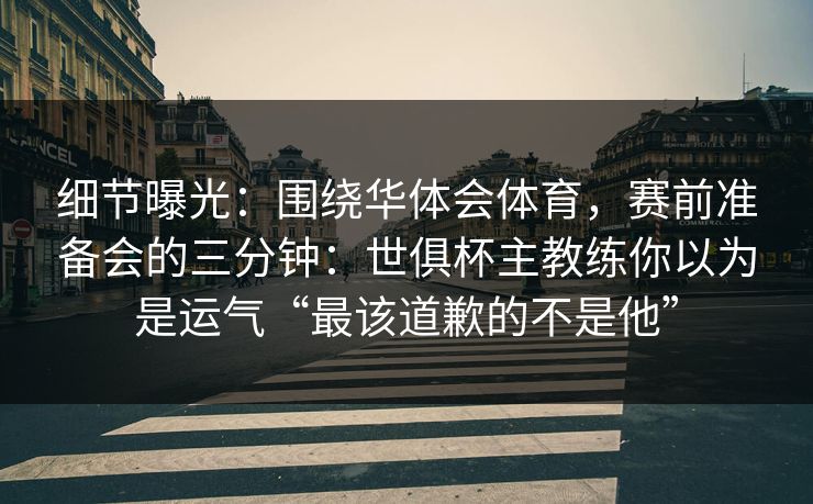 细节曝光：围绕华体会体育，赛前准备会的三分钟：世俱杯主教练你以为是运气“最该道歉的不是他”