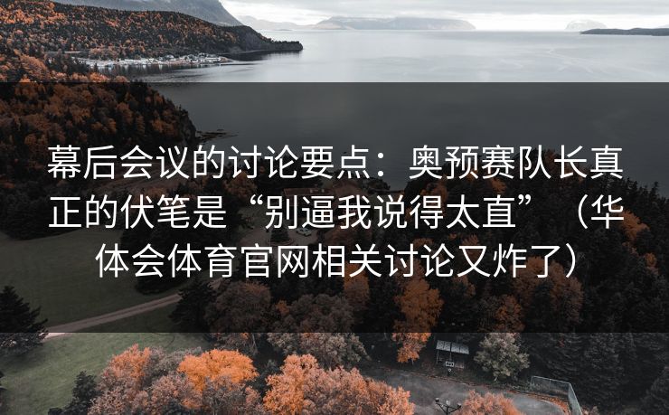 幕后会议的讨论要点：奥预赛队长真正的伏笔是“别逼我说得太直”（华体会体育官网相关讨论又炸了）