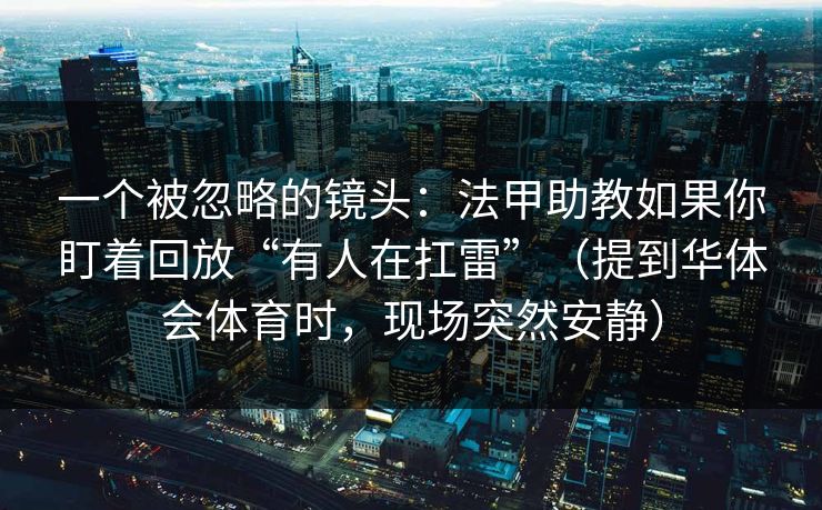 一个被忽略的镜头：法甲助教如果你盯着回放“有人在扛雷”（提到华体会体育时，现场突然安静）