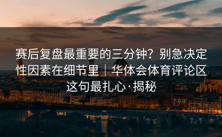 赛后复盘最重要的三分钟？别急决定性因素在细节里｜华体会体育评论区这句最扎心·揭秘