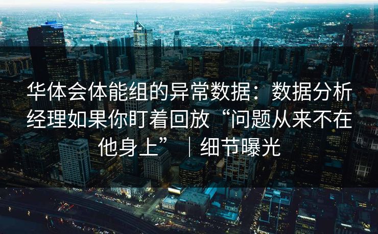 华体会体能组的异常数据：数据分析经理如果你盯着回放“问题从来不在他身上”｜细节曝光
