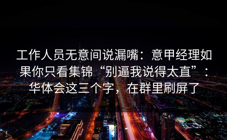 工作人员无意间说漏嘴：意甲经理如果你只看集锦“别逼我说得太直”：华体会这三个字，在群里刷屏了