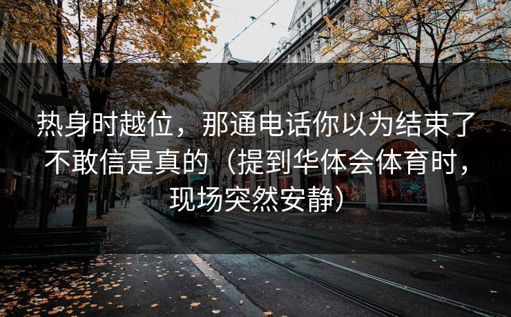 热身时越位，那通电话你以为结束了不敢信是真的（提到华体会体育时，现场突然安静）