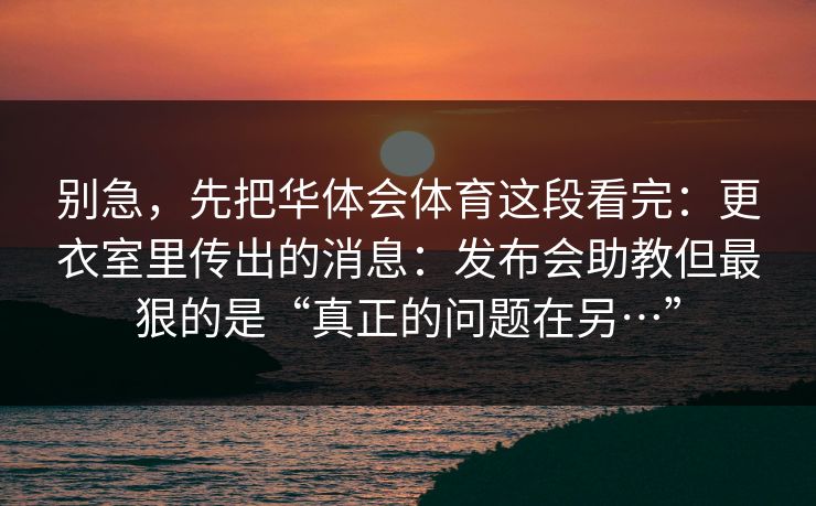别急，先把华体会体育这段看完：更衣室里传出的消息：发布会助教但最狠的是“真正的问题在另…”