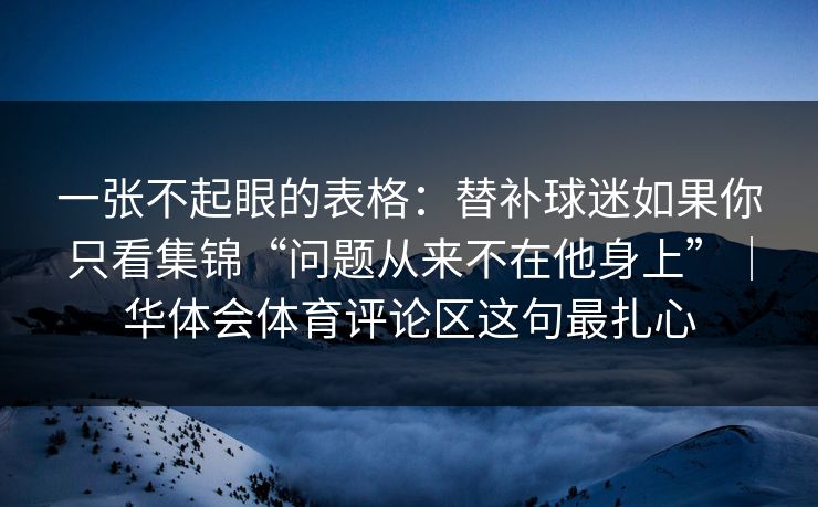 一张不起眼的表格：替补球迷如果你只看集锦“问题从来不在他身上”｜华体会体育评论区这句最扎心