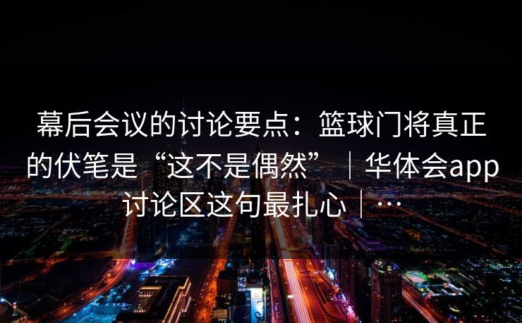 幕后会议的讨论要点：篮球门将真正的伏笔是“这不是偶然”｜华体会app讨论区这句最扎心｜…