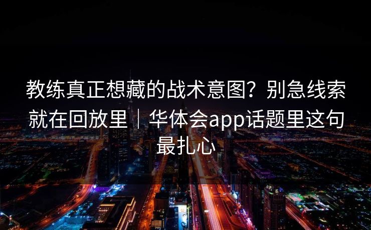 教练真正想藏的战术意图？别急线索就在回放里｜华体会app话题里这句最扎心