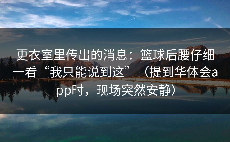 更衣室里传出的消息：篮球后腰仔细一看“我只能说到这”（提到华体会app时，现场突然安静）