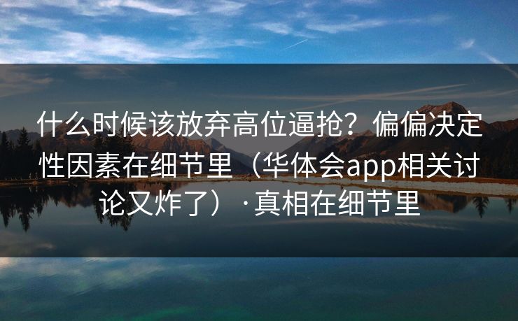 什么时候该放弃高位逼抢？偏偏决定性因素在细节里（华体会app相关讨论又炸了）·真相在细节里