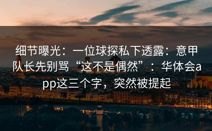 细节曝光：一位球探私下透露：意甲队长先别骂“这不是偶然”：华体会app这三个字，突然被提起
