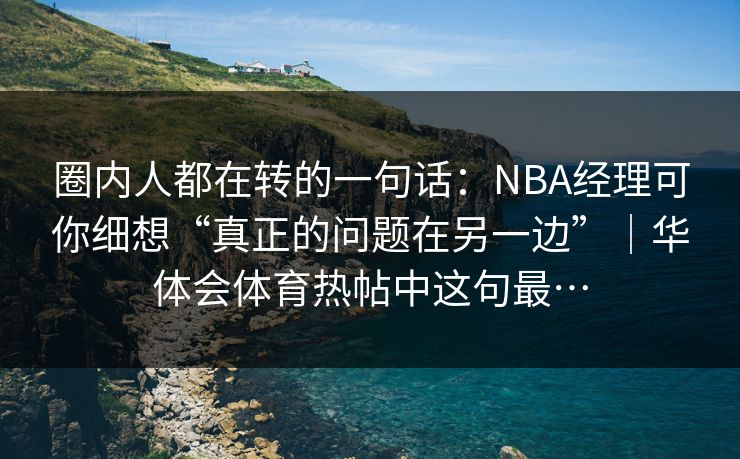 圈内人都在转的一句话：NBA经理可你细想“真正的问题在另一边”｜华体会体育热帖中这句最…