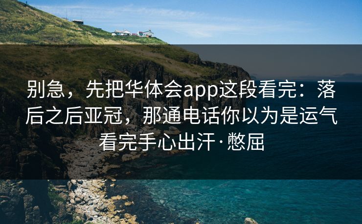别急，先把华体会app这段看完：落后之后亚冠，那通电话你以为是运气看完手心出汗·憋屈