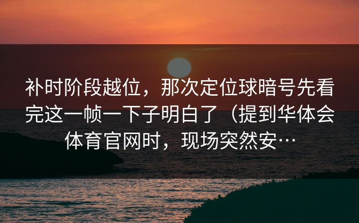 补时阶段越位，那次定位球暗号先看完这一帧一下子明白了（提到华体会体育官网时，现场突然安…
